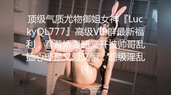 顶级气质尤物御姐女神『LuckyQL777』高级VIP群最新福利，看着娇妻腿叉开被帅哥乱插心理是又爱又恨，超级淫乱 (4)