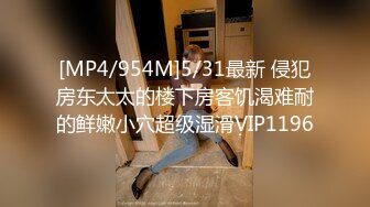 [MP4/954M]5/31最新 侵犯房东太太的楼下房客饥渴难耐的鲜嫩小穴超级湿滑VIP1196