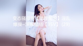 变态骚母狗【助理莹莹】淫乱爆操~深喉猛插【35V】 (29)