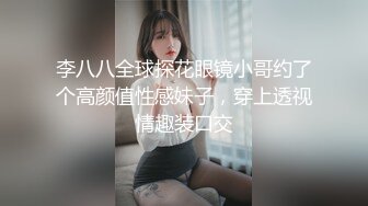 李八八全球探花眼镜小哥约了个高颜值性感妹子，穿上透视情趣装口交