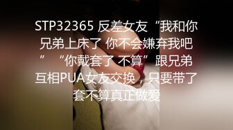 STP32365 反差女友“我和你兄弟上床了 你不会嫌弃我吧”“你戴套了 不算”跟兄弟互相PUA女友交换，只要带了套不算真正做爱