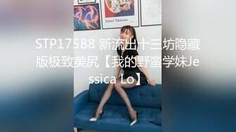 STP17588 新流出十三坊隐藏版极致美尻【我的野蛮学妹Jessica Lo】