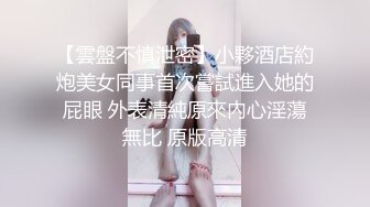 【雲盤不慎泄密】小夥酒店約炮美女同事首次嘗試進入她的屁眼 外表清純原來內心淫蕩無比 原版高清