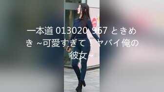 一本道 013020_967 ときめき ~可愛すぎて！ヤバイ俺の彼女~