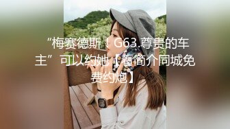 “梅赛德斯！G63.尊贵的车主”可以约她【看简介同城免费约炮】