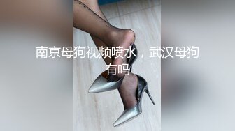 南京母狗视频喷水，武汉母狗有吗