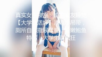 真实女生寝室，偷拍室友睡觉【大学生活好】清凉小吊带，厕所自慰撒尿揉胸，粉嫩鲍鱼特写，大学生真疯狂