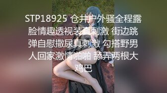 STP18925 仓井户外骚全程露脸情趣透视装真刺激 街边跳弹自慰撒尿真刺激 勾搭野男人回家激情啪啪 舔弄两根大鸡巴