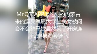 Mr.Q某APP上约到的内蒙古来的漂亮气质大学生美女被问会不会骑马她居然笑了开房连干2炮果然会骑马