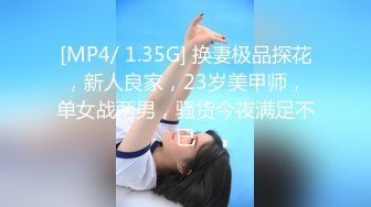 [MP4/ 1.35G] 换妻极品探花，新人良家，23岁美甲师，单女战两男，骚货今夜满足不已