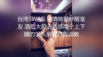 台湾SWAG 激情做爱吵醒室友 酒后大胆去诱惑两个上下铺的学长亲密对我调教