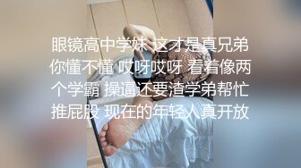 眼镜高中学妹 这才是真兄弟你懂不懂 哎呀哎呀 看着像两个学霸 操逼还要渣学弟帮忙推屁股 现在的年轻人真开放