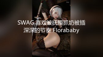 SWAG 喜欢被抚摸抓奶被插深深的节奏 Florababy