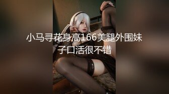 小马寻花身高166美腿外围妹子口活很不错