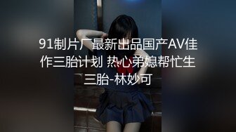 91制片厂最新出品国产AV佳作三胎计划 热心弟媳帮忙生三胎-林妙可