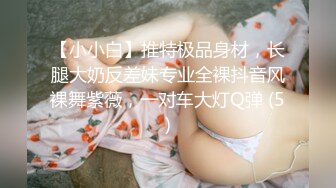 【小小白】推特极品身材，长腿大奶反差妹专业全裸抖音风裸舞紫薇，一对车大灯Q弹 (5)