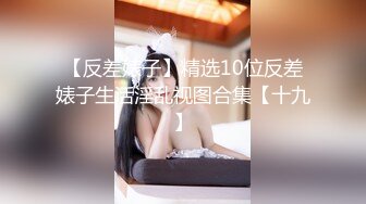 【反差婊子】精选10位反差婊子生活淫乱视图合集【十九】