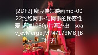 [2DF2] 麻豆传媒映画md-0022约炮同事-与同事的秘密性爱 超清1080p片源流出 - soav_evMerge[MP4/179MB][BT种子]