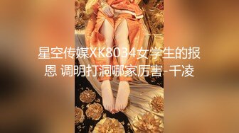 星空传媒XK8034女学生的报恩 调明打洞哪家厉害-千凌