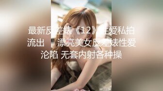 最新反差婊《12》性爱私拍流出❤️漂亮美女反差婊性爱沦陷 无套内射各种操