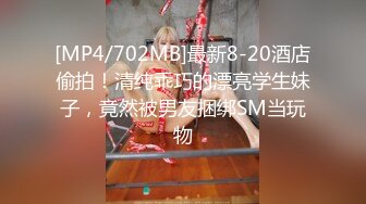 [MP4/702MB]最新8-20酒店偷拍！清纯乖巧的漂亮学生妹子，竟然被男友捆绑SM当玩物