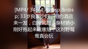 [MP4/ 346M]&nbsp;&nbsp; 33岁良家少妇，相约酒店来一发，白嫩风骚，身材娇小刚好抱起来随意插，这对野鸳鸯真会玩