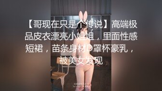 【哥现在只是个传说】高端极品皮衣漂亮小姐姐，里面性感短裙，苗条身材D罩杯豪乳，被美女发现