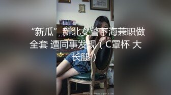 “新瓜”新北女警下海兼职做全套 遭同事发现（C罩杯 大长腿）