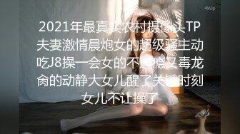 2021年最真实农村摄像头TP夫妻激情晨炮女的超级骚主动吃J8操一会女的不过瘾又毒龙肏的动静大女儿醒了关键时刻女儿不让操了