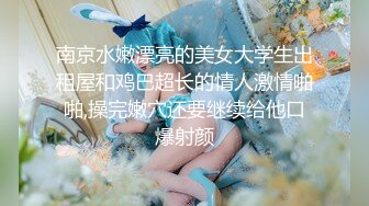 南京水嫩漂亮的美女大学生出租屋和鸡巴超长的情人激情啪啪,操完嫩穴还要继续给他口爆射颜