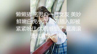 懒懒猪 宅男の一日女友 美妙鲜嫩白虎小穴 粗屌插入即被紧紧吮住 太有感觉了 湿滑滚烫包裹龟头榨汁