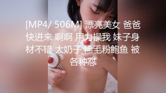 [MP4/ 506M] 漂亮美女 爸爸快进来 啊啊 用力操我 妹子身材不错 大奶子 稀毛粉鲍鱼 被各种怼