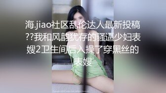 海.jiao社区乱伦达人最新投稿??我和风韵犹存的骚逼少妇表嫂2卫生间后入操了穿黑丝的表嫂