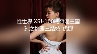 性世界 XSJ-100《奇淫三国》之桃园三结妓-优娜