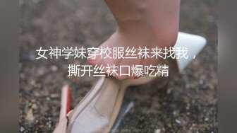 女神学妹穿校服丝袜来找我，撕开丝袜口爆吃精