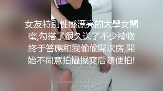 女友特別性感漂亮的大學女閨蜜,勾搭了很久送了不少禮物終于答應和我偷偷開次房,開始不同意拍攝操爽后隨便拍!