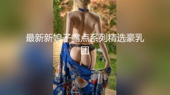 最新新娘子露点系列精选豪乳团