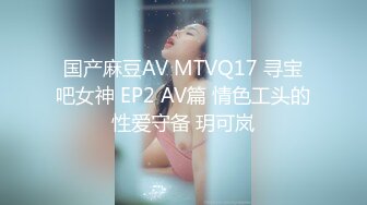 国产麻豆AV MTVQ17 寻宝吧女神 EP2 AV篇 情色工头的性爱守备 玥可岚