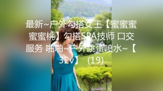 最新~户外勾搭女王【蜜蜜蜜蜜蜜桃】勾搭SPA技师 口交服务 啪啪~户外跳蛋喷水~【32v】  (19)