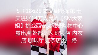 STP18629 本周周榜探花 七天进账14万人民币【SM大表姐】挑战西安大融城购物中心露出,到处都是人 理发店 内衣店 咖啡厅 奶茶店露一路