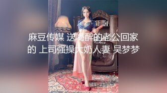 麻豆传媒 送喝醉的老公回家的 上司强操大奶人妻 吴梦梦