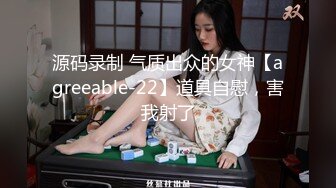 源码录制 气质出众的女神【agreeable-22】道具自慰，害我射了