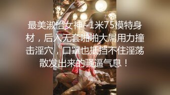 最美淑怡女神~1米75模特身材，后入无套啪啪大屌用力撞击淫穴，口罩也抵挡不住淫荡散发出来的骚逼气息！