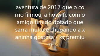 aventura de 2017 que o corno filmou, a hotwife com o amigo tímido dotado que sarra muito e chupando a xaninha gostosa - xv premium