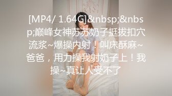 [MP4/ 1.64G]&nbsp;&nbsp;巅峰女神苏苏奶子挺拔扣穴流浆~爆操内射！叫床酥麻~爸爸，用力操我射奶子上！我操~真让人受不了