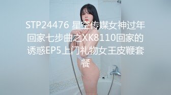 STP24476 星空传媒女神过年回家七步曲之XK8110回家的诱惑EP5上门礼物女王皮鞭套餐