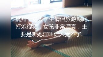 杭州一对大学生情侣旅游期间打炮视频，女孩非常漂亮，主要是听她淫叫让人受不了.