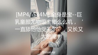 [MP4/ 584M] 全身是宝--巨乳童颜尤物级主播么么叽，‘一直舔他他受不了’，又长又大的屌