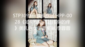 STP30966 辣椒原创 HPP-0028《如何根治淫娃浑身的痒》美乳色女多重高潮 李蓉蓉