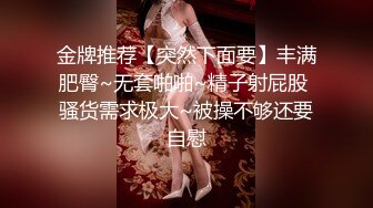 金牌推荐【突然下面要】丰满肥臀~无套啪啪~精子射屁股 骚货需求极大~被操不够还要自慰